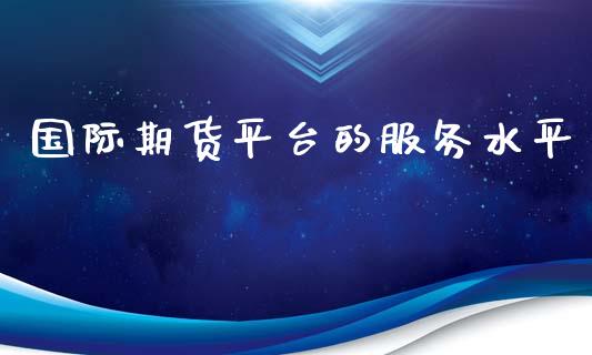 国际期货平台的服务水平_https://www.yunyouns.com_期货行情_第1张