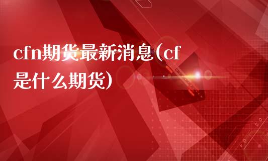 cfn期货最新消息(cf是什么期货)_https://www.yunyouns.com_期货行情_第1张