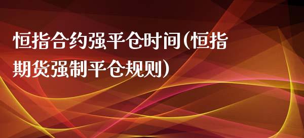 恒指合约强平仓时间(恒指期货强制平仓规则)_https://www.yunyouns.com_恒生指数_第1张