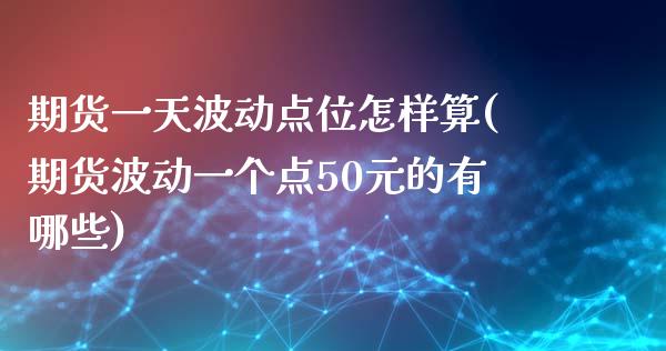 期货一天波动点位怎样算(期货波动一个点50元的有哪些)_https://www.yunyouns.com_期货行情_第1张