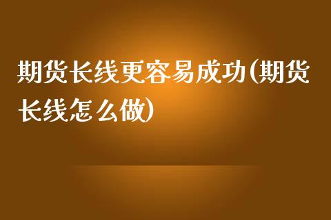 期货长线更容易成功(期货长线怎么做)_https://www.yunyouns.com_期货直播_第1张