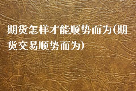 期货怎样才能顺势而为(期货交易顺势而为)_https://www.yunyouns.com_期货行情_第1张