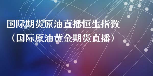 国际期货原油直播恒生指数（国际原油黄金期货直播）_https://www.yunyouns.com_期货行情_第1张