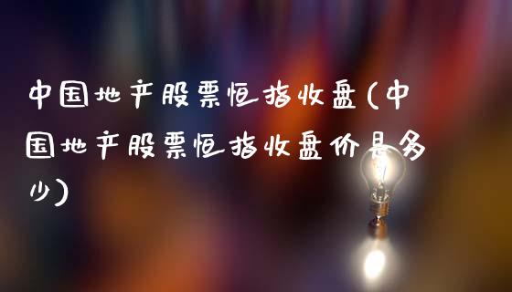 中国地产股票恒指收盘(中国地产股票恒指收盘价是多少)_https://www.yunyouns.com_股指期货_第1张