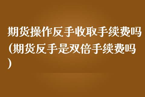 期货操作反手收取手续费吗(期货反手是双倍手续费吗)_https://www.yunyouns.com_股指期货_第1张