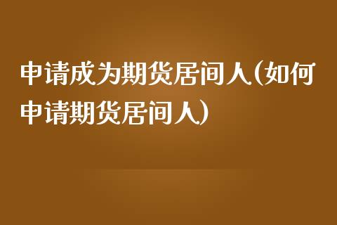 申请成为期货居间人(如何申请期货居间人)_https://www.yunyouns.com_股指期货_第1张