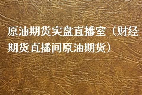 原油期货实盘直播室（财经期货直播间原油期货）_https://www.yunyouns.com_股指期货_第1张