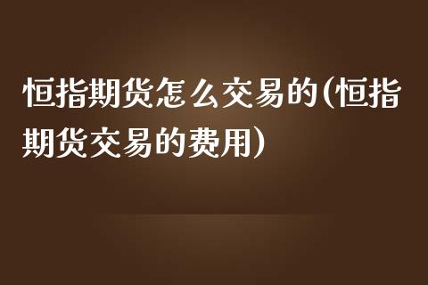 恒指期货怎么交易的(恒指期货交易的费用)_https://www.yunyouns.com_期货直播_第1张