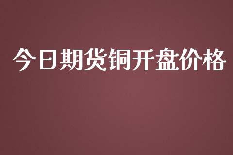 今日期货铜开盘价格_https://www.yunyouns.com_股指期货_第1张