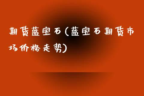 期货蓝宝石(蓝宝石期货市场价格走势)_https://www.yunyouns.com_期货行情_第1张