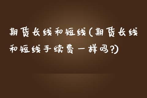 期货长线和短线(期货长线和短线手续费一样吗?)_https://www.yunyouns.com_期货行情_第1张