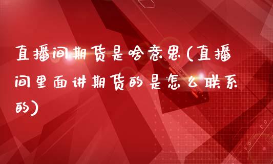 直播间期货是啥意思(直播间里面讲期货的是怎么联系的)_https://www.yunyouns.com_期货行情_第1张