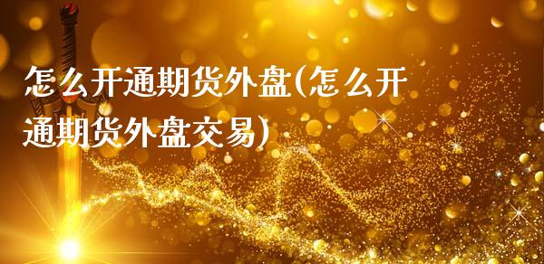 怎么开通期货外盘(怎么开通期货外盘交易)_https://www.yunyouns.com_期货直播_第1张