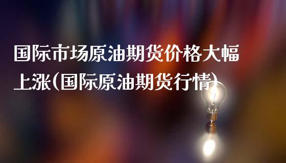 国际市场原油期货价格大幅上涨(国际原油期货行情)_https://www.yunyouns.com_恒生指数_第1张