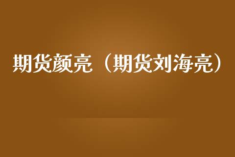 期货颜亮（期货刘海亮）_https://www.yunyouns.com_期货行情_第1张