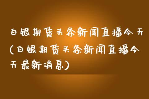 白银期货头条新闻直播今天(白银期货头条新闻直播今天最新消息)_https://www.yunyouns.com_期货直播_第1张