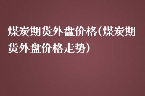 煤炭期货外盘价格(煤炭期货外盘价格走势)_https://www.yunyouns.com_股指期货_第1张