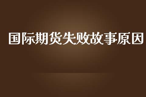 国际期货失败故事原因_https://www.yunyouns.com_股指期货_第1张