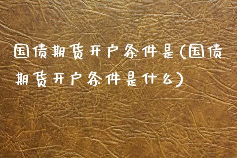 国债期货开户条件是(国债期货开户条件是什么)_https://www.yunyouns.com_恒生指数_第1张