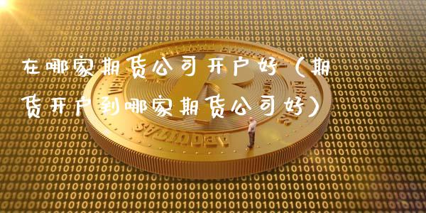 在哪家期货公司开户好（期货开户到哪家期货公司好）_https://www.yunyouns.com_期货行情_第1张