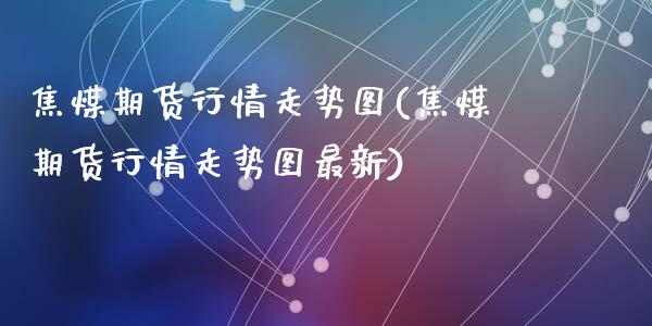 焦煤期货行情走势图(焦煤期货行情走势图最新)_https://www.yunyouns.com_期货行情_第1张