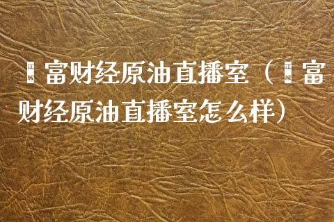 鑫富财经原油直播室（鑫富财经原油直播室怎么样）_https://www.yunyouns.com_恒生指数_第1张