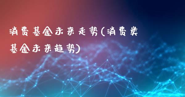 消费基金未来走势(消费类基金未来趋势)_https://www.yunyouns.com_期货行情_第1张