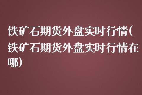 铁矿石期货外盘实时行情(铁矿石期货外盘实时行情在哪)_https://www.yunyouns.com_恒生指数_第1张