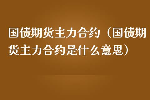 国债期货主力合约（国债期货主力合约是什么意思）_https://www.yunyouns.com_期货行情_第1张