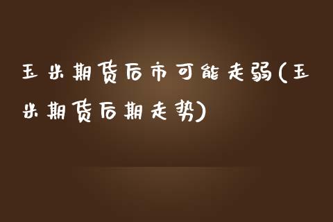 玉米期货后市可能走弱(玉米期货后期走势)_https://www.yunyouns.com_期货直播_第1张