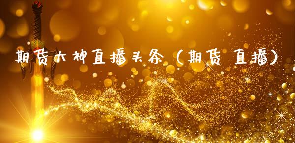 期货大神直播头条（期货 直播）_https://www.yunyouns.com_期货直播_第1张