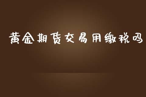 黄金期货交易用缴税吗_https://www.yunyouns.com_期货行情_第1张