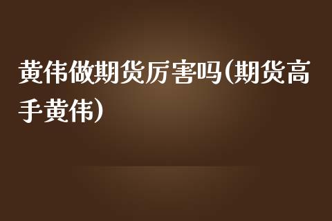 黄伟做期货厉害吗(期货高手黄伟)_https://www.yunyouns.com_股指期货_第1张