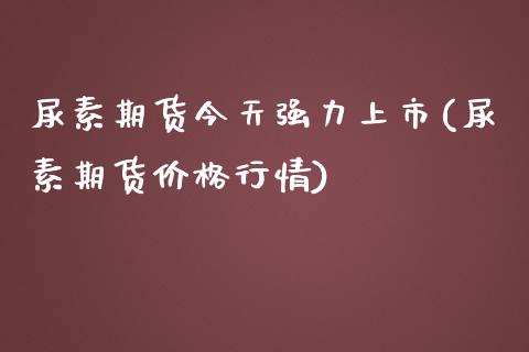 尿素期货今天强力上市(尿素期货价格行情)_https://www.yunyouns.com_股指期货_第1张