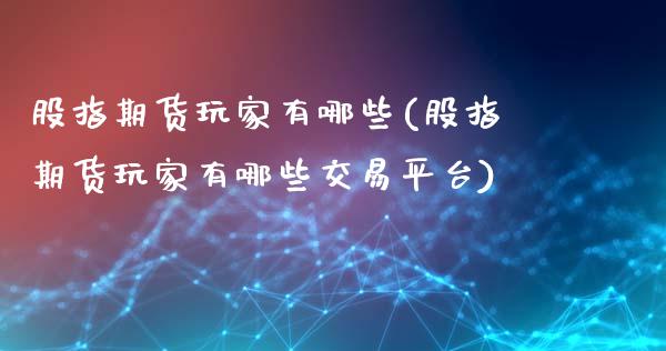 股指期货玩家有哪些(股指期货玩家有哪些交易平台)_https://www.yunyouns.com_期货直播_第1张