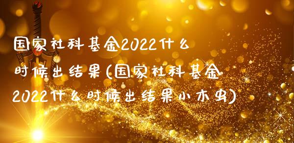 国家社科基金2022什么时候出结果(国家社科基金2022什么时候出结果小木虫)_https://www.yunyouns.com_期货行情_第1张