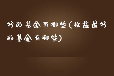 好的基金有哪些(收益最好的基金有哪些)_https://www.yunyouns.com_期货行情_第1张