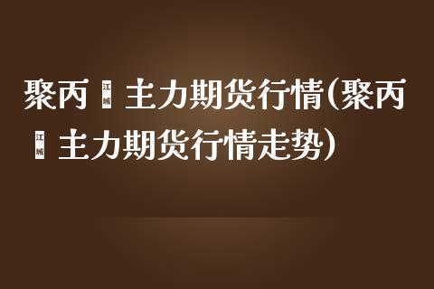 聚丙烯主力期货行情(聚丙烯主力期货行情走势)_https://www.yunyouns.com_期货行情_第1张