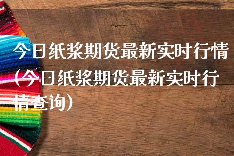 今日纸浆期货最新实时行情(今日纸浆期货最新实时行情查询)_https://www.yunyouns.com_期货直播_第1张