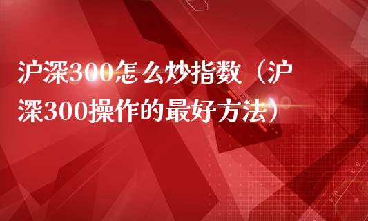 沪深300怎么炒指数（沪深300操作的最好方法）_https://www.yunyouns.com_期货行情_第1张