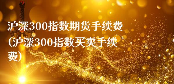 沪深300指数期货手续费(沪深300指数买卖手续费)_https://www.yunyouns.com_期货直播_第1张