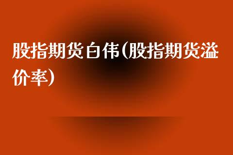 股指期货白伟(股指期货溢价率)_https://www.yunyouns.com_期货直播_第1张