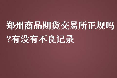 郑州商品期货交易所正规吗?有没有记录_https://www.yunyouns.com_股指期货_第1张