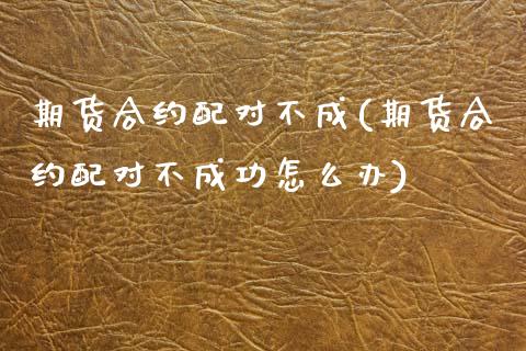 期货合约配对不成(期货合约配对不成功怎么办)_https://www.yunyouns.com_股指期货_第1张