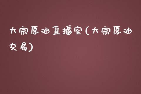 大宗原油直播室(大宗原油交易)_https://www.yunyouns.com_期货行情_第1张