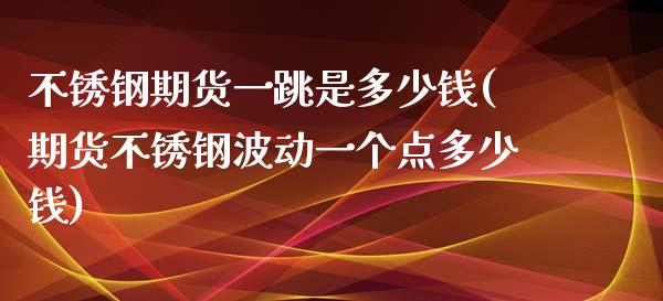 不锈钢期货一跳是多少钱(期货不锈钢波动一个点多少钱)_https://www.yunyouns.com_期货行情_第1张