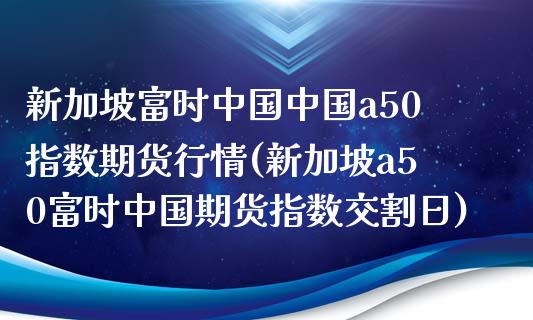 新加坡富时中国中国a50指数期货行情(新加坡a50富时中国期货指数交割日)_https://www.yunyouns.com_恒生指数_第1张