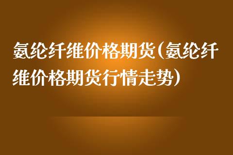 氨纶纤维价格期货(氨纶纤维价格期货行情走势)_https://www.yunyouns.com_期货直播_第1张