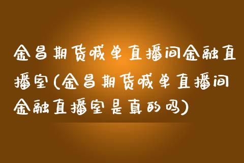 金昌期货喊单直播间金融直播室(金昌期货喊单直播间金融直播室是真的吗)_https://www.yunyouns.com_恒生指数_第1张