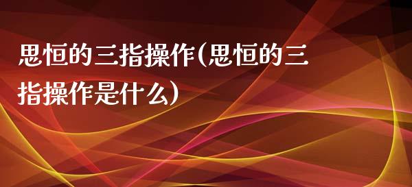 思恒的三指操作(思恒的三指操作是什么)_https://www.yunyouns.com_期货行情_第1张